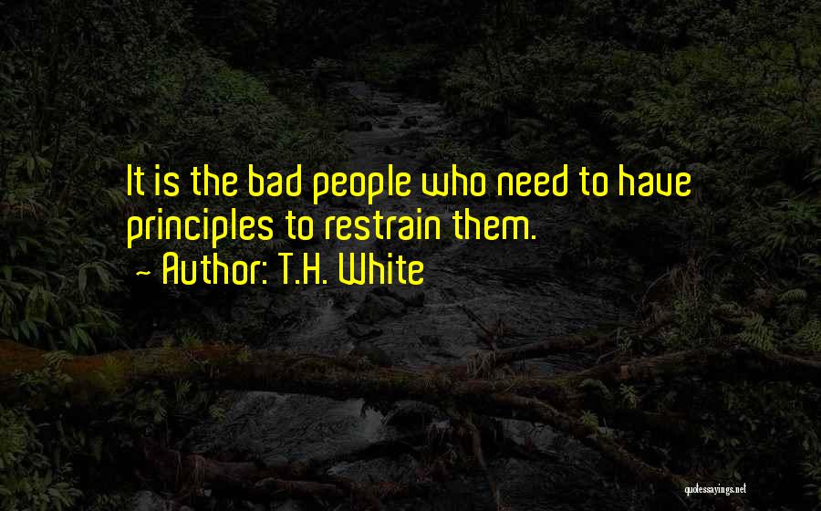 T.H. White Quotes: It Is The Bad People Who Need To Have Principles To Restrain Them.