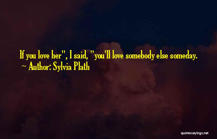 Sylvia Plath Quotes: If You Love Her, I Said, You'll Love Somebody Else Someday.