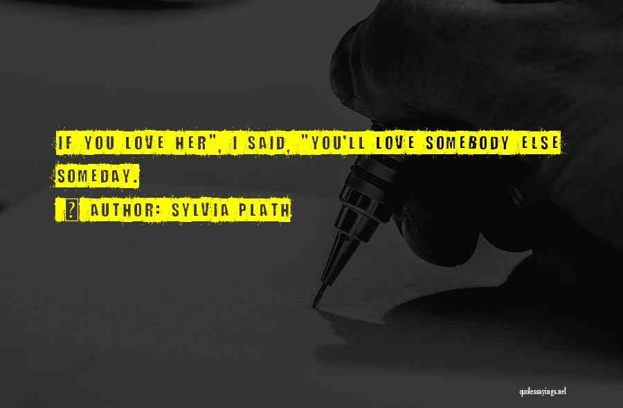 Sylvia Plath Quotes: If You Love Her, I Said, You'll Love Somebody Else Someday.