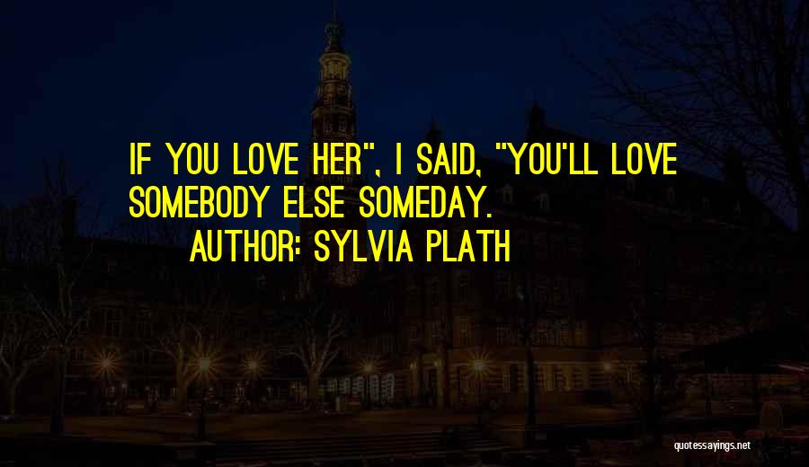 Sylvia Plath Quotes: If You Love Her, I Said, You'll Love Somebody Else Someday.