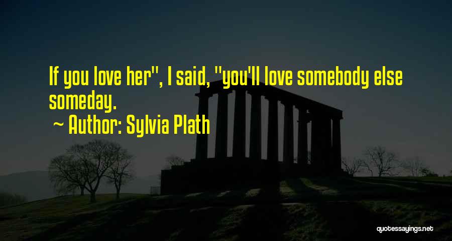 Sylvia Plath Quotes: If You Love Her, I Said, You'll Love Somebody Else Someday.