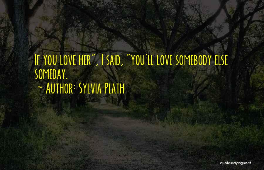 Sylvia Plath Quotes: If You Love Her, I Said, You'll Love Somebody Else Someday.