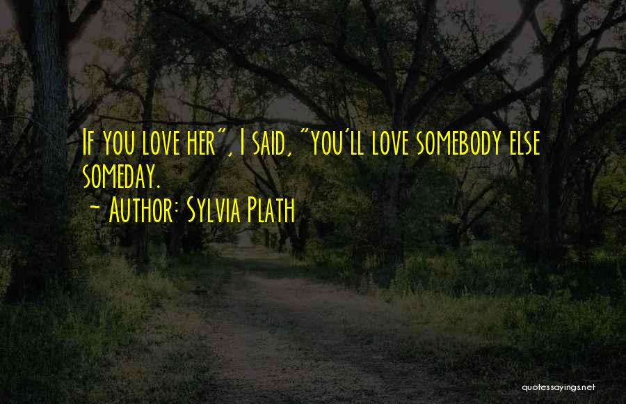 Sylvia Plath Quotes: If You Love Her, I Said, You'll Love Somebody Else Someday.