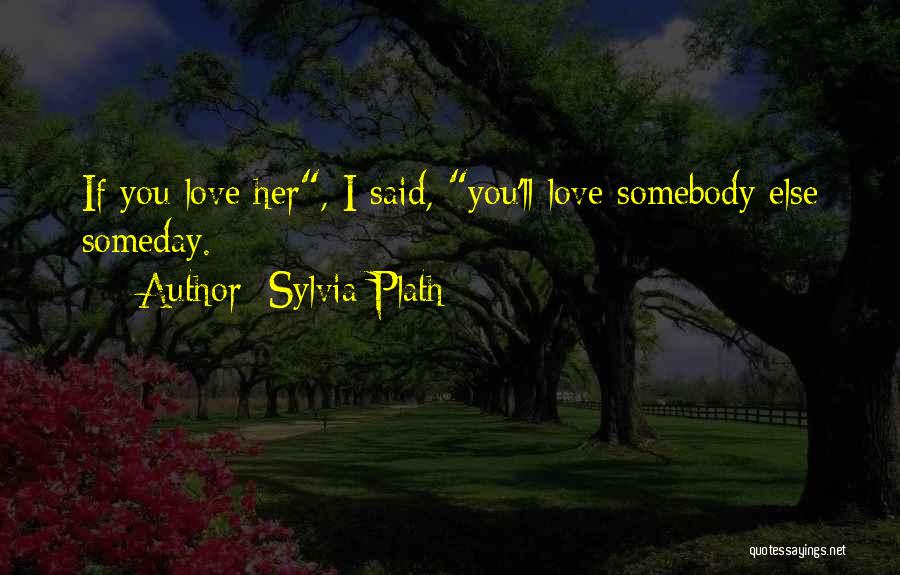 Sylvia Plath Quotes: If You Love Her, I Said, You'll Love Somebody Else Someday.