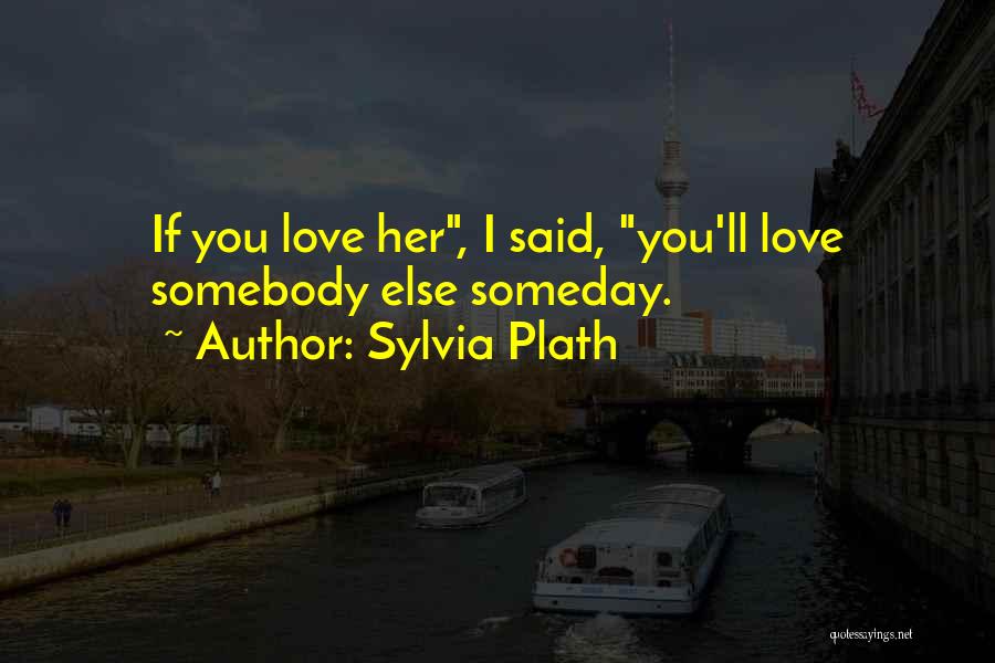Sylvia Plath Quotes: If You Love Her, I Said, You'll Love Somebody Else Someday.
