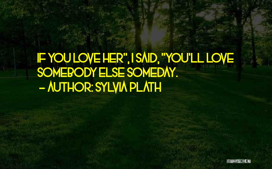 Sylvia Plath Quotes: If You Love Her, I Said, You'll Love Somebody Else Someday.