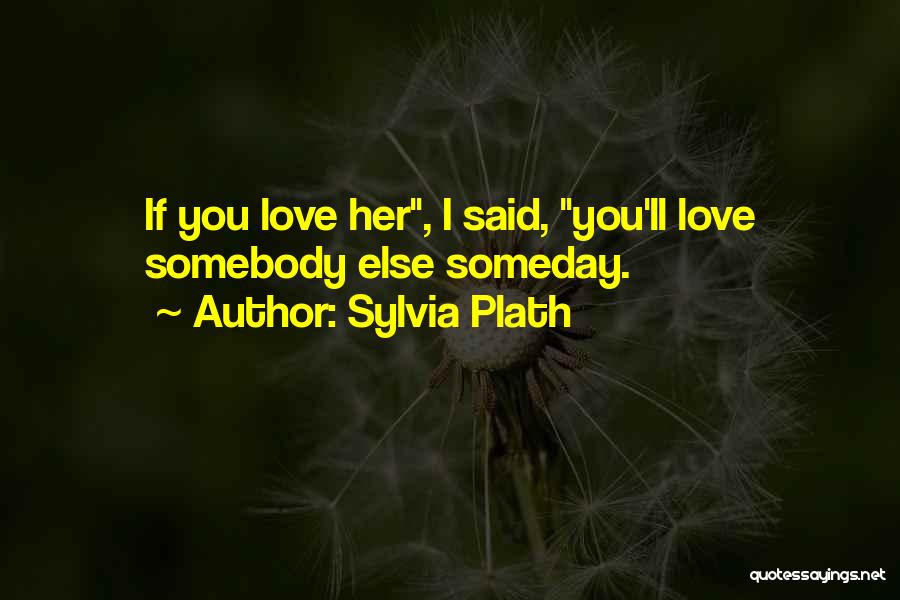 Sylvia Plath Quotes: If You Love Her, I Said, You'll Love Somebody Else Someday.