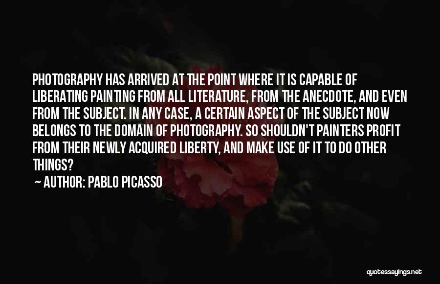 Pablo Picasso Quotes: Photography Has Arrived At The Point Where It Is Capable Of Liberating Painting From All Literature, From The Anecdote, And