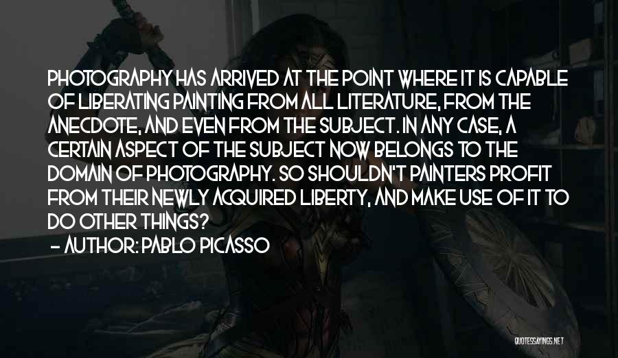 Pablo Picasso Quotes: Photography Has Arrived At The Point Where It Is Capable Of Liberating Painting From All Literature, From The Anecdote, And