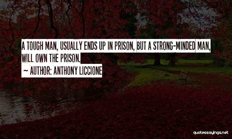 Anthony Liccione Quotes: A Tough Man, Usually Ends Up In Prison, But A Strong-minded Man, Will Own The Prison.