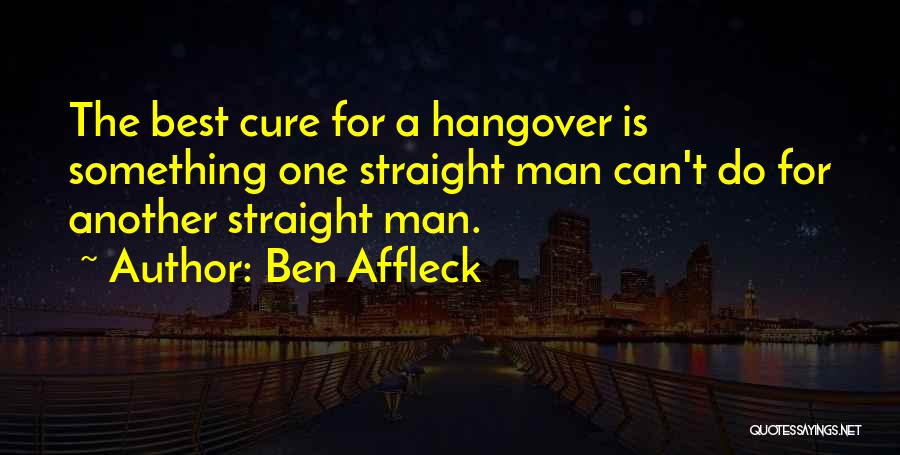 Ben Affleck Quotes: The Best Cure For A Hangover Is Something One Straight Man Can't Do For Another Straight Man.