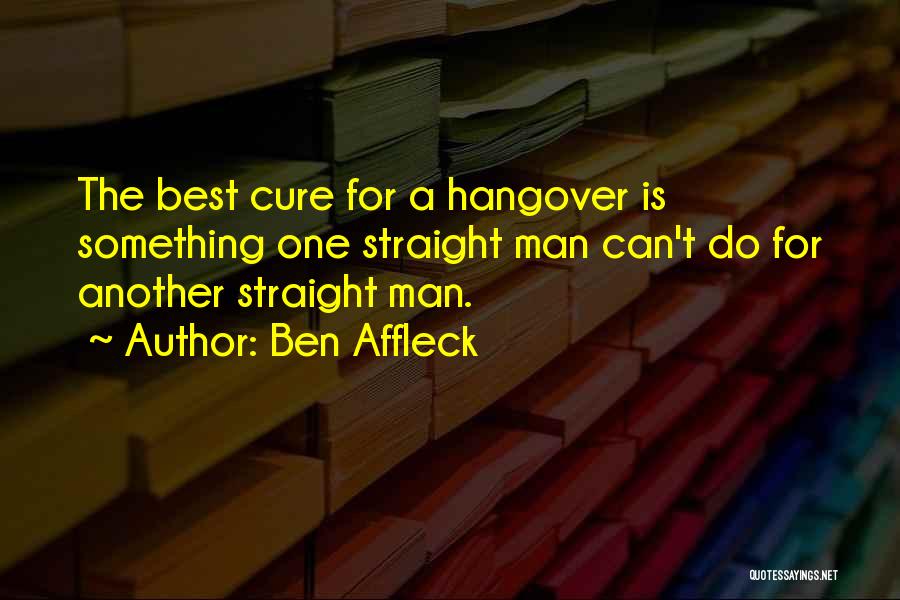 Ben Affleck Quotes: The Best Cure For A Hangover Is Something One Straight Man Can't Do For Another Straight Man.