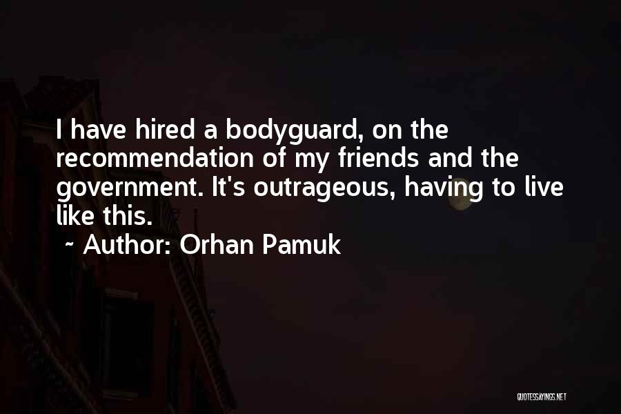 Orhan Pamuk Quotes: I Have Hired A Bodyguard, On The Recommendation Of My Friends And The Government. It's Outrageous, Having To Live Like