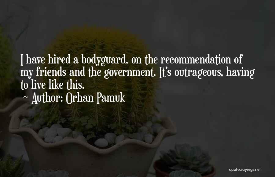 Orhan Pamuk Quotes: I Have Hired A Bodyguard, On The Recommendation Of My Friends And The Government. It's Outrageous, Having To Live Like