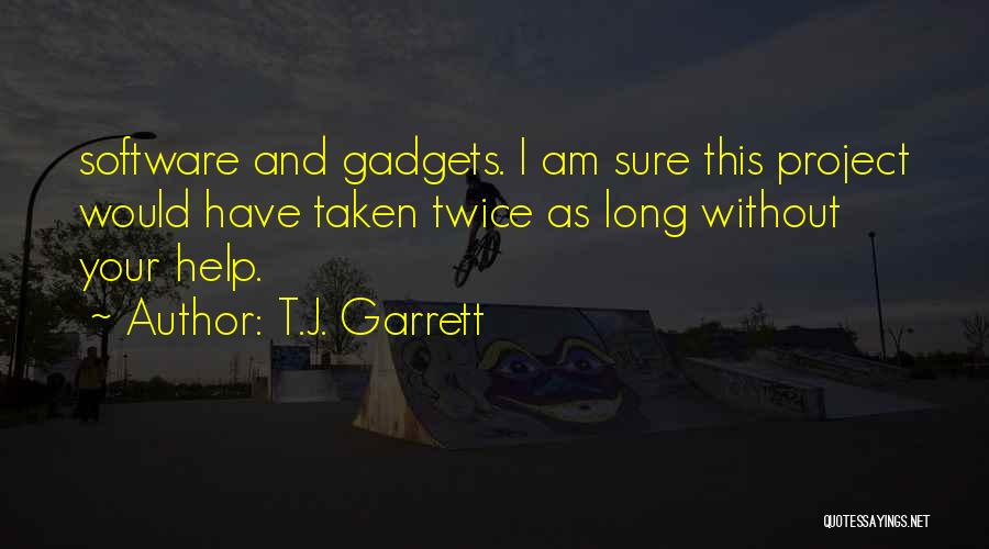 T.J. Garrett Quotes: Software And Gadgets. I Am Sure This Project Would Have Taken Twice As Long Without Your Help.