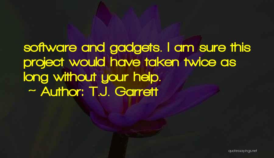 T.J. Garrett Quotes: Software And Gadgets. I Am Sure This Project Would Have Taken Twice As Long Without Your Help.