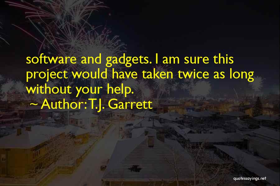 T.J. Garrett Quotes: Software And Gadgets. I Am Sure This Project Would Have Taken Twice As Long Without Your Help.