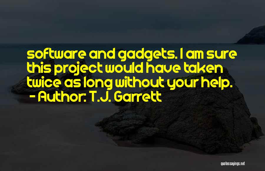 T.J. Garrett Quotes: Software And Gadgets. I Am Sure This Project Would Have Taken Twice As Long Without Your Help.