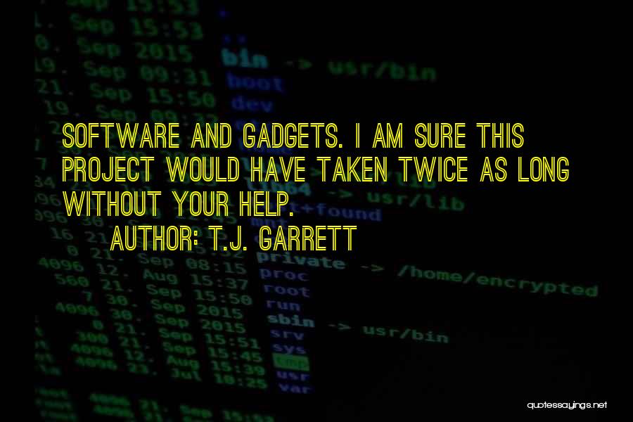 T.J. Garrett Quotes: Software And Gadgets. I Am Sure This Project Would Have Taken Twice As Long Without Your Help.