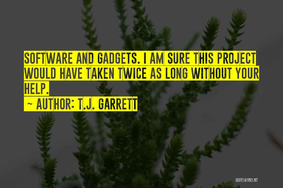 T.J. Garrett Quotes: Software And Gadgets. I Am Sure This Project Would Have Taken Twice As Long Without Your Help.