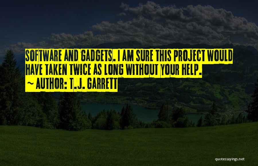 T.J. Garrett Quotes: Software And Gadgets. I Am Sure This Project Would Have Taken Twice As Long Without Your Help.