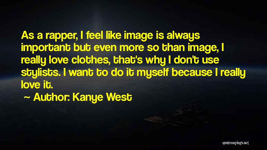 Kanye West Quotes: As A Rapper, I Feel Like Image Is Always Important But Even More So Than Image, I Really Love Clothes,