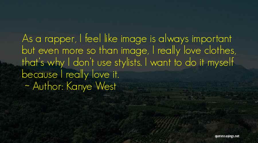 Kanye West Quotes: As A Rapper, I Feel Like Image Is Always Important But Even More So Than Image, I Really Love Clothes,