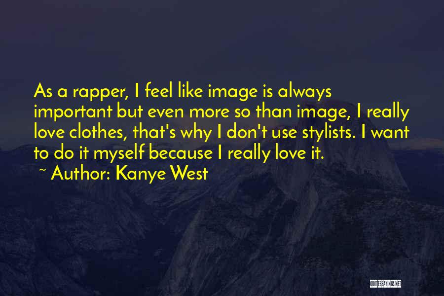 Kanye West Quotes: As A Rapper, I Feel Like Image Is Always Important But Even More So Than Image, I Really Love Clothes,