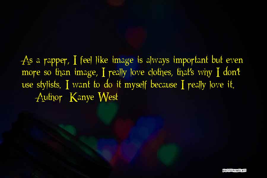 Kanye West Quotes: As A Rapper, I Feel Like Image Is Always Important But Even More So Than Image, I Really Love Clothes,