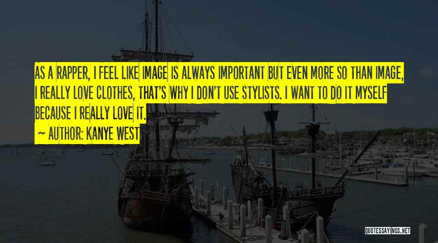 Kanye West Quotes: As A Rapper, I Feel Like Image Is Always Important But Even More So Than Image, I Really Love Clothes,
