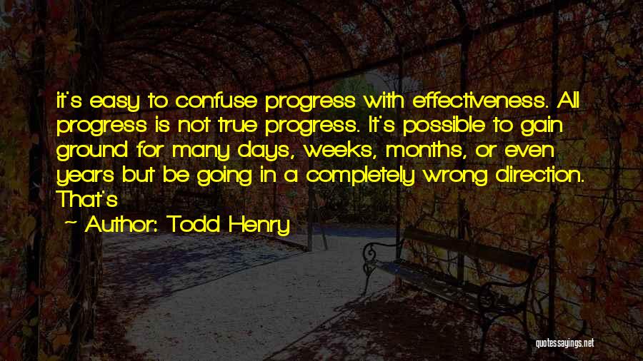 Todd Henry Quotes: It's Easy To Confuse Progress With Effectiveness. All Progress Is Not True Progress. It's Possible To Gain Ground For Many