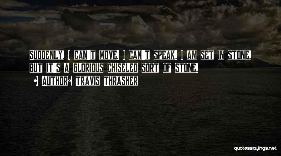 Travis Thrasher Quotes: Suddenly, I Can't Move. I Can't Speak. I Am Set In Stone, But It's A Glorious Chiseled Sort Of Stone.