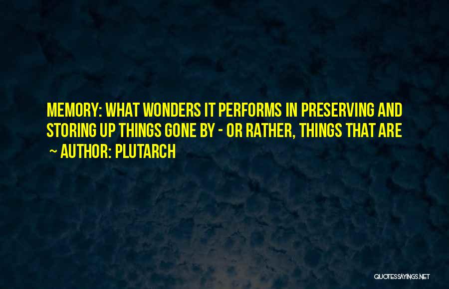 Plutarch Quotes: Memory: What Wonders It Performs In Preserving And Storing Up Things Gone By - Or Rather, Things That Are