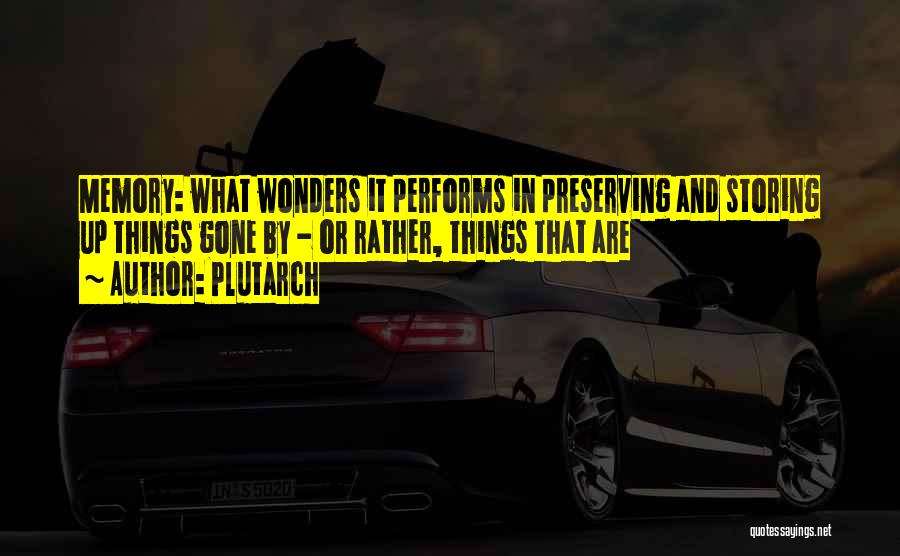 Plutarch Quotes: Memory: What Wonders It Performs In Preserving And Storing Up Things Gone By - Or Rather, Things That Are