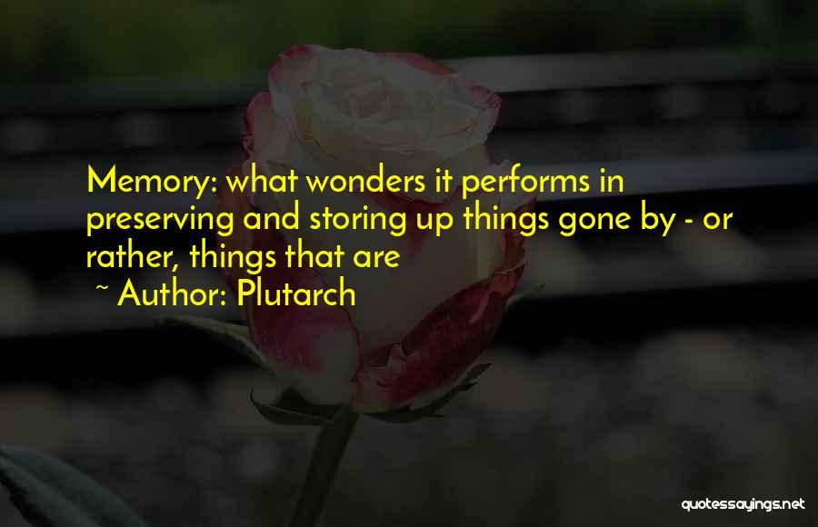 Plutarch Quotes: Memory: What Wonders It Performs In Preserving And Storing Up Things Gone By - Or Rather, Things That Are
