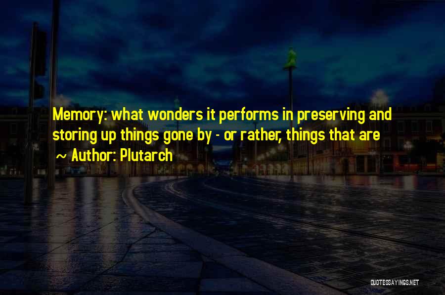 Plutarch Quotes: Memory: What Wonders It Performs In Preserving And Storing Up Things Gone By - Or Rather, Things That Are
