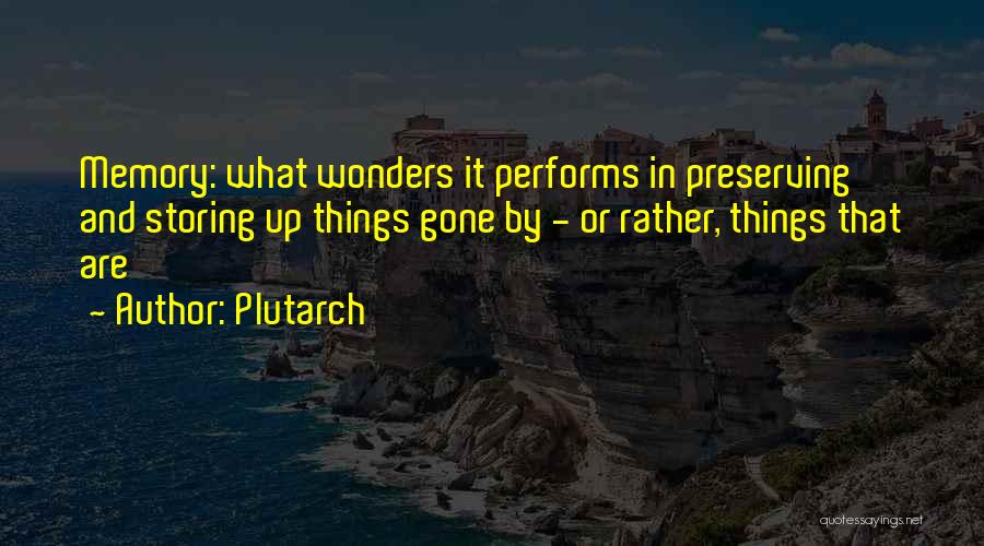 Plutarch Quotes: Memory: What Wonders It Performs In Preserving And Storing Up Things Gone By - Or Rather, Things That Are