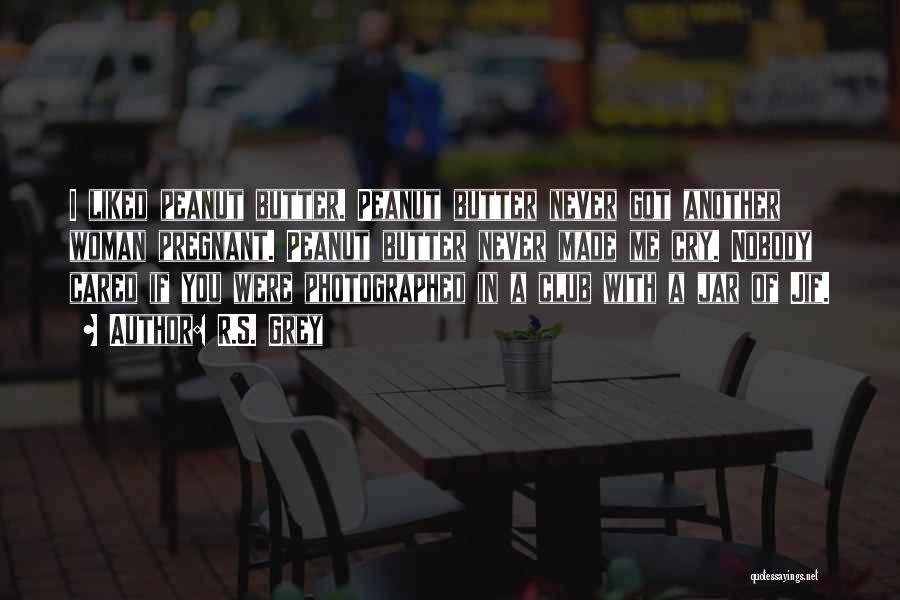 R.S. Grey Quotes: I Liked Peanut Butter. Peanut Butter Never Got Another Woman Pregnant. Peanut Butter Never Made Me Cry. Nobody Cared If