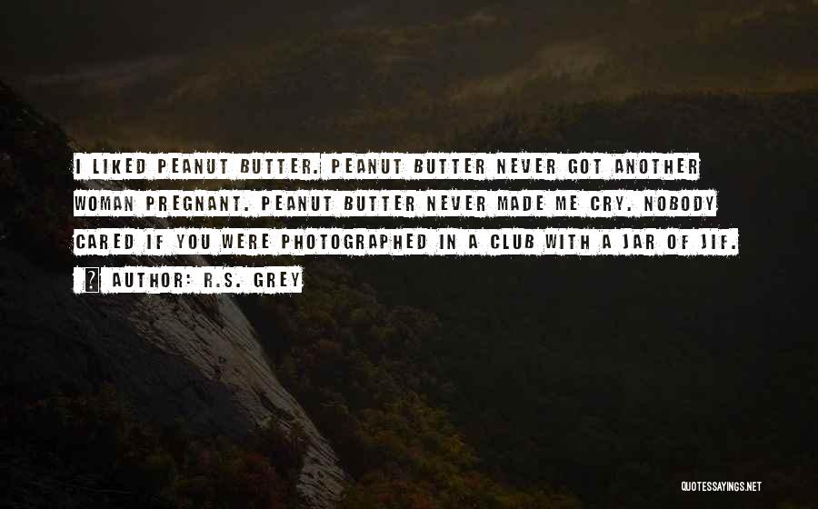 R.S. Grey Quotes: I Liked Peanut Butter. Peanut Butter Never Got Another Woman Pregnant. Peanut Butter Never Made Me Cry. Nobody Cared If