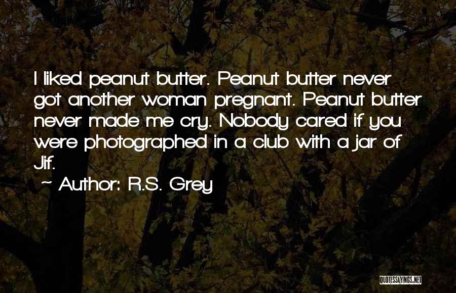 R.S. Grey Quotes: I Liked Peanut Butter. Peanut Butter Never Got Another Woman Pregnant. Peanut Butter Never Made Me Cry. Nobody Cared If