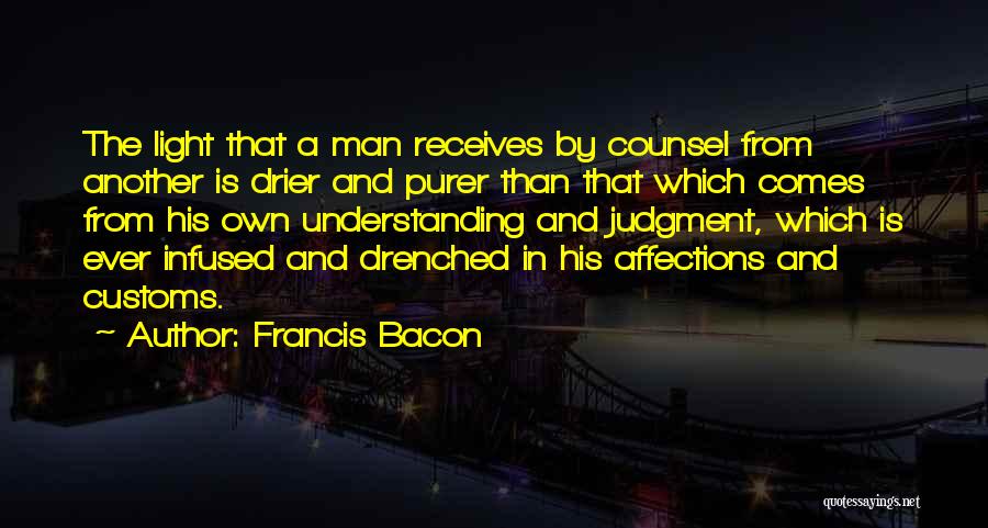 Francis Bacon Quotes: The Light That A Man Receives By Counsel From Another Is Drier And Purer Than That Which Comes From His