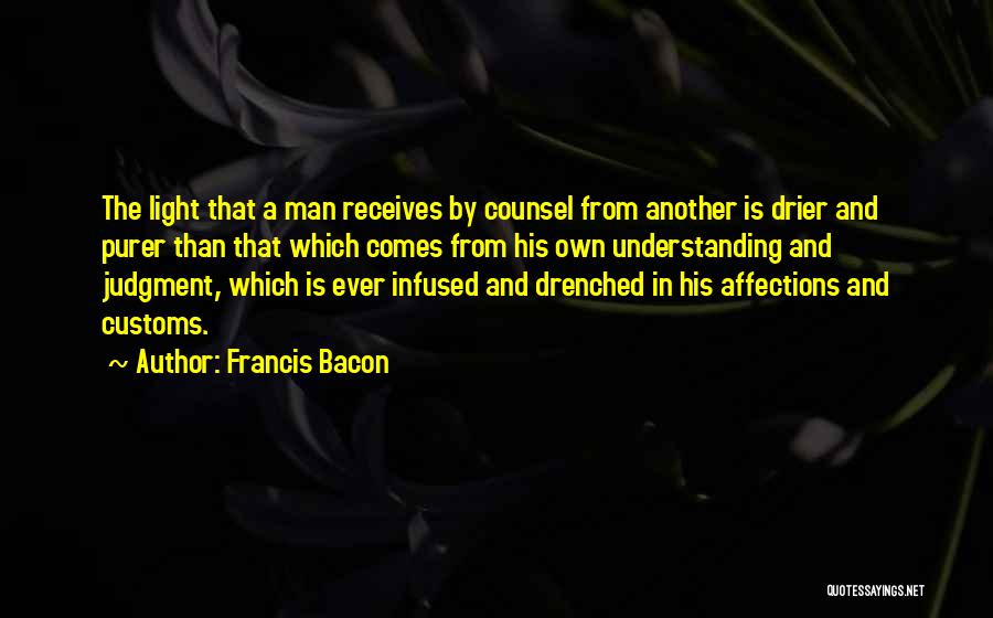 Francis Bacon Quotes: The Light That A Man Receives By Counsel From Another Is Drier And Purer Than That Which Comes From His