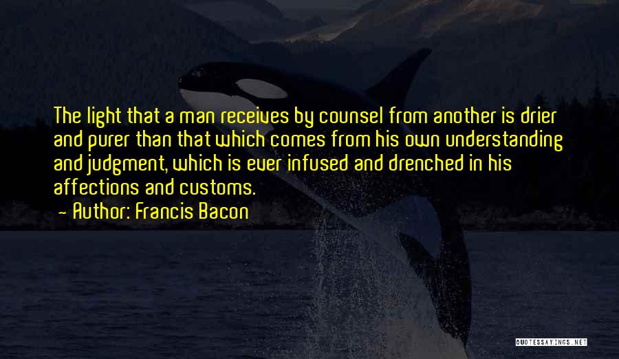 Francis Bacon Quotes: The Light That A Man Receives By Counsel From Another Is Drier And Purer Than That Which Comes From His