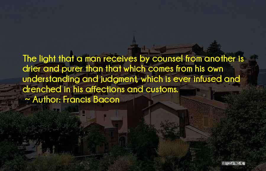 Francis Bacon Quotes: The Light That A Man Receives By Counsel From Another Is Drier And Purer Than That Which Comes From His