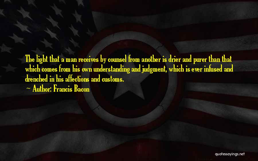 Francis Bacon Quotes: The Light That A Man Receives By Counsel From Another Is Drier And Purer Than That Which Comes From His