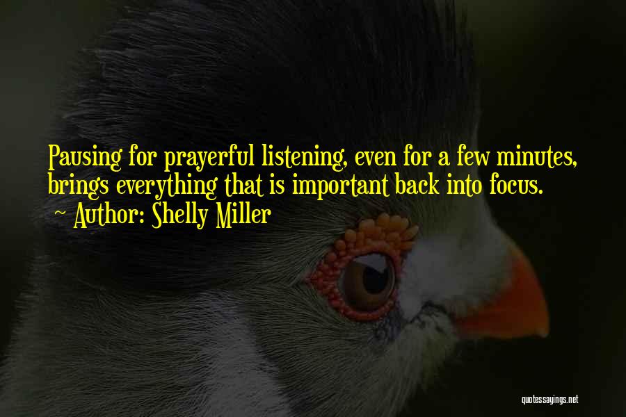 Shelly Miller Quotes: Pausing For Prayerful Listening, Even For A Few Minutes, Brings Everything That Is Important Back Into Focus.