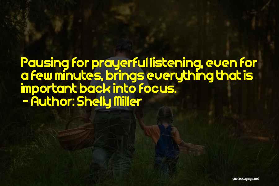 Shelly Miller Quotes: Pausing For Prayerful Listening, Even For A Few Minutes, Brings Everything That Is Important Back Into Focus.