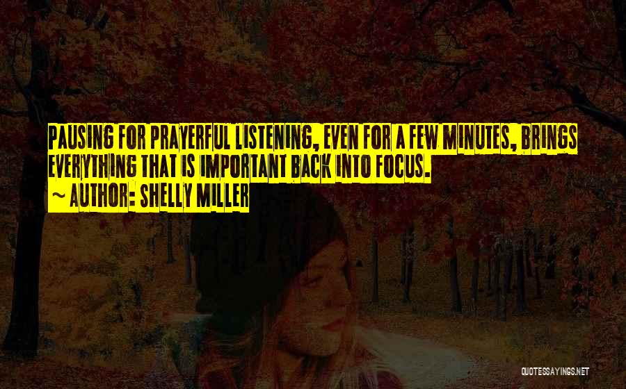 Shelly Miller Quotes: Pausing For Prayerful Listening, Even For A Few Minutes, Brings Everything That Is Important Back Into Focus.