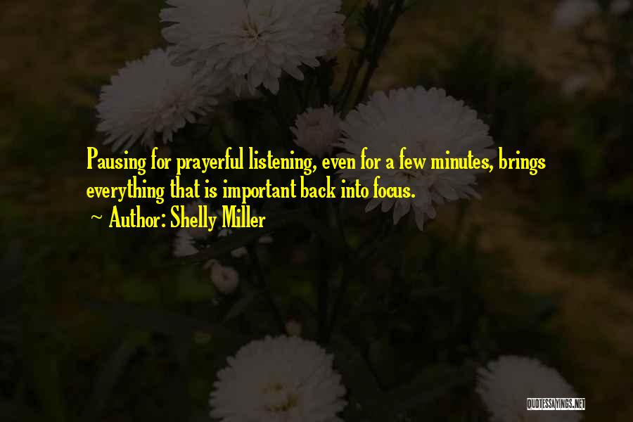 Shelly Miller Quotes: Pausing For Prayerful Listening, Even For A Few Minutes, Brings Everything That Is Important Back Into Focus.