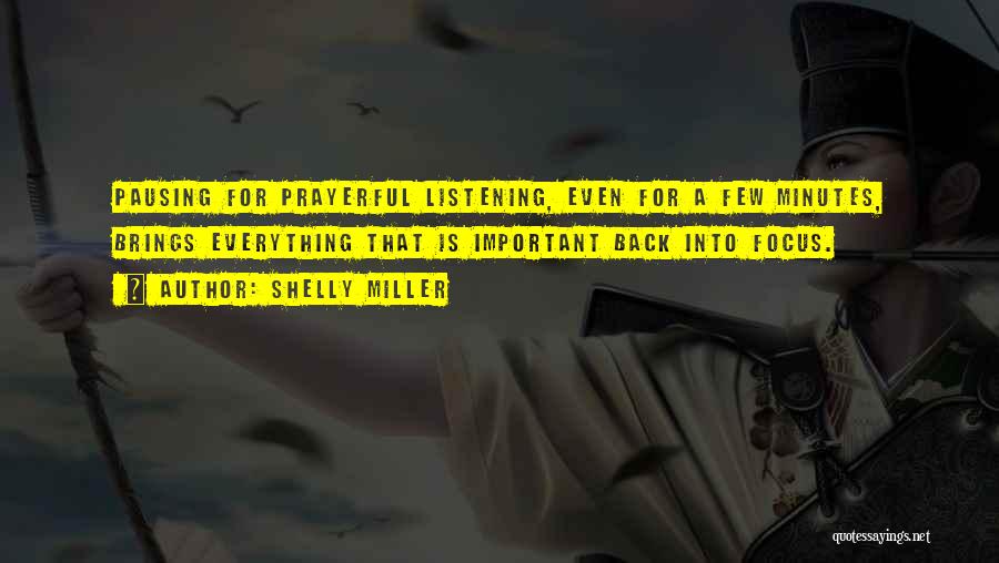 Shelly Miller Quotes: Pausing For Prayerful Listening, Even For A Few Minutes, Brings Everything That Is Important Back Into Focus.